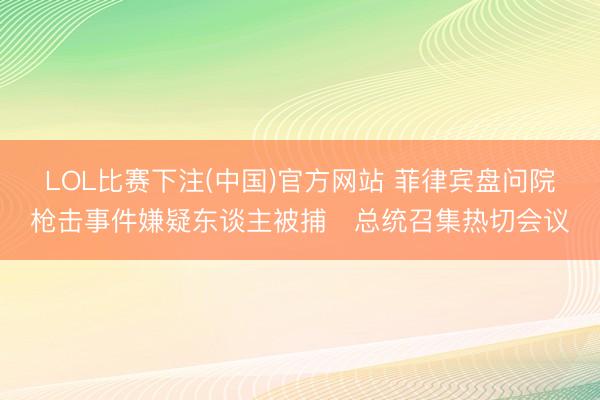 LOL比赛下注(中国)官方网站 菲律宾盘问院枪击事件嫌疑东谈主被捕 总统召集热切会议