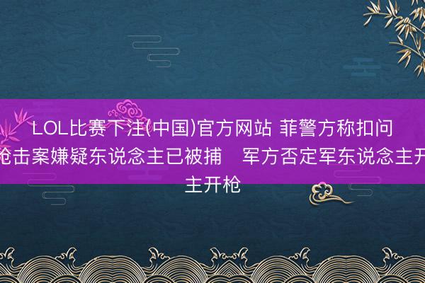 LOL比赛下注(中国)官方网站 菲警方称扣问院枪击案嫌疑东说念主已被捕　军方否定军东说念主开枪