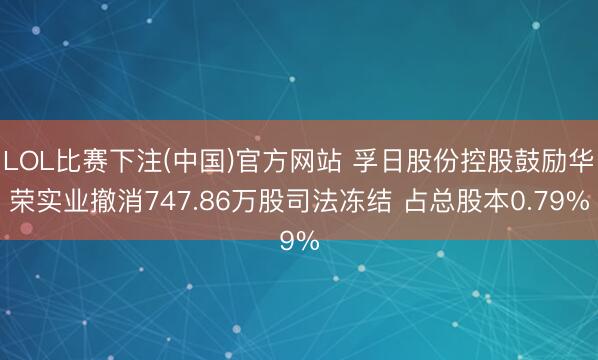 LOL比赛下注(中国)官方网站 孚日股份控股鼓励华荣实业撤消747.86万股司法冻结 占总股本0.79%