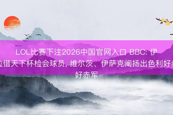 LOL比赛下注2026中国官网入口 BBC: 伊劳拉借天下杯检会球员， 维尔茨、伊萨克阐扬出色利好赤军