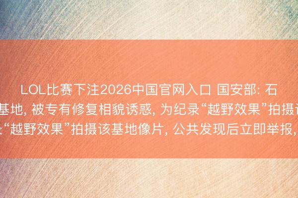 LOL比赛下注2026中国官网入口 国安部: 石某某在深山中找到军事基地， 被专有修复相貌诱惑， 为纪录“越野效果”拍摄该基地像片， 公共发现后立即举报， 已处罚