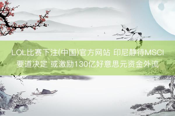 LOL比赛下注(中国)官方网站 印尼静待MSCI要道决定 或激励130亿好意思元资金外流