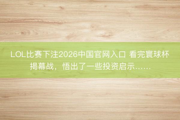 LOL比赛下注2026中国官网入口 看完寰球杯揭幕战,悟出了一些投资启示……