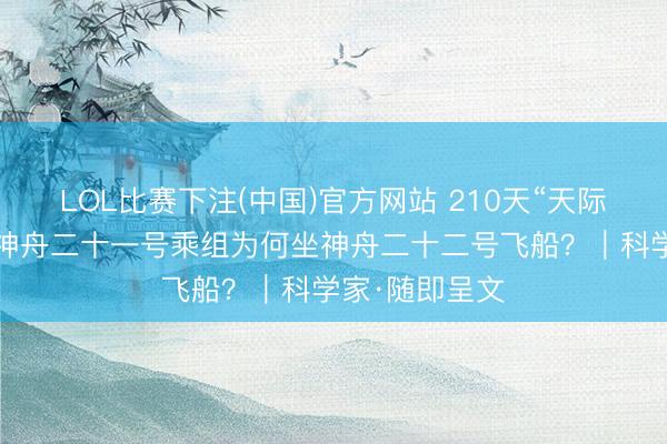 LOL比赛下注(中国)官方网站 210天“天际出差”归来！神舟二十一号乘组为何坐神舟二十二号飞船？｜科学家·随即呈文