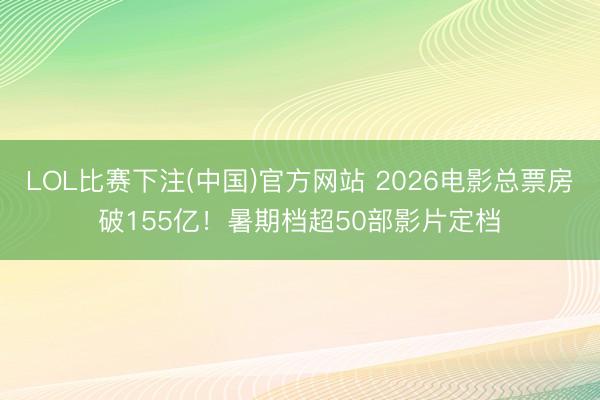 LOL比赛下注(中国)官方网站 2026电影总票房破155亿！暑期档超50部影片定档