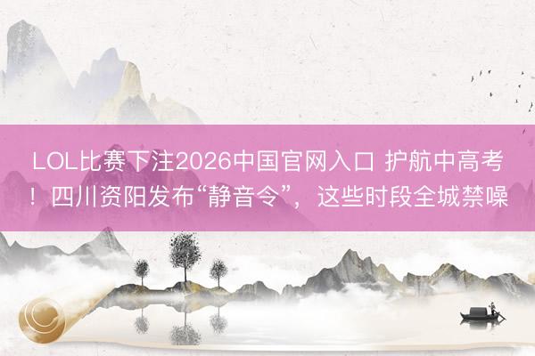 LOL比赛下注2026中国官网入口 护航中高考！四川资阳发布“静音令”，这些时段全城禁噪