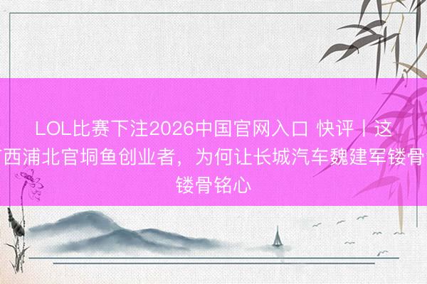 LOL比赛下注2026中国官网入口 快评丨这位广西浦北官垌鱼创业者,为何让长城汽车魏建军镂骨铭心