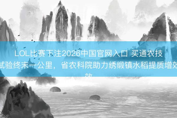 LOL比赛下注2026中国官网入口 买通农技试验终末一公里,省农科院助力绣缎镇水稻提质增效