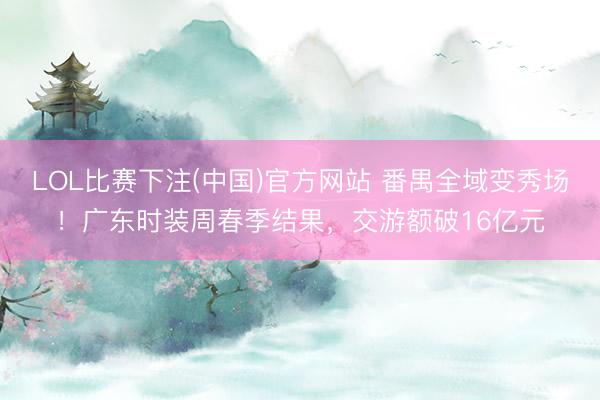 LOL比赛下注(中国)官方网站 番禺全域变秀场!广东时装周春季结果,交游额破16亿元