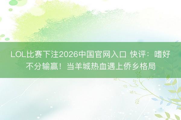 LOL比赛下注2026中国官网入口 快评：嗜好不分输赢！当羊城热血遇上侨乡格局