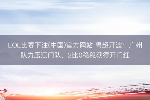 LOL比赛下注(中国)官方网站 粤超开波！广州队力压江门队，2比0稳稳获得开门红