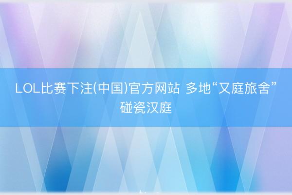 LOL比赛下注(中国)官方网站 多地“又庭旅舍”碰瓷汉庭