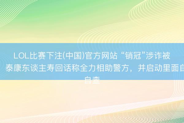 LOL比赛下注(中国)官方网站 “销冠”涉诈被执，泰康东谈主寿回话称全力相助警方，并启动里面自查