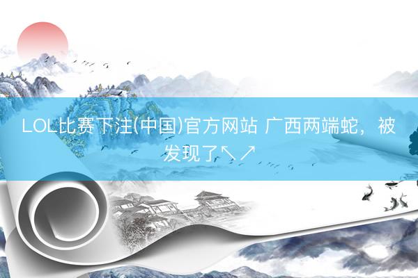 LOL比赛下注(中国)官方网站 广西两端蛇，被发现了↖↗
