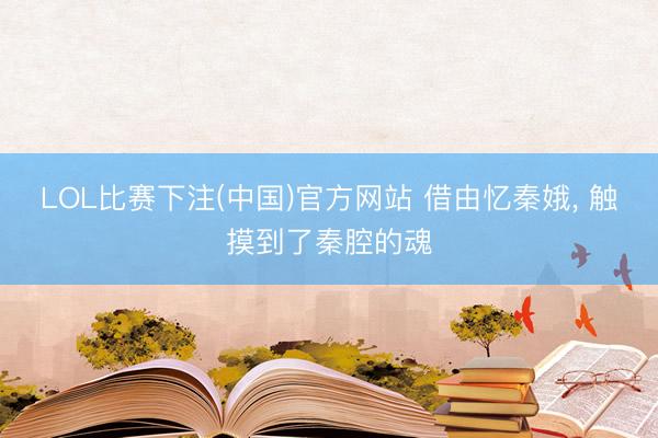 LOL比赛下注(中国)官方网站 借由忆秦娥， 触摸到了秦腔的魂