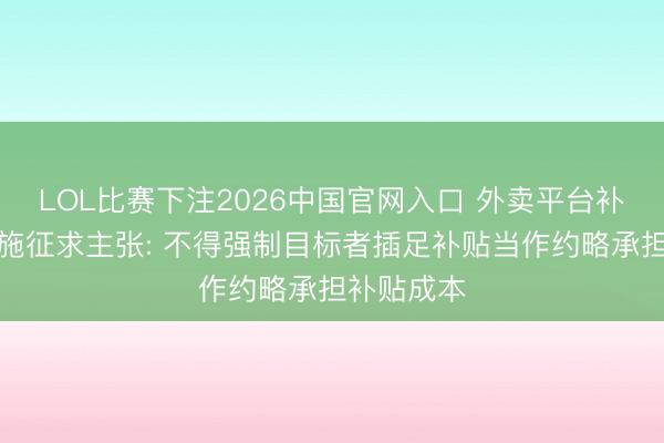LOL比赛下注2026中国官网入口 外卖平台补贴步履措施征求主张: 不得强制目标者插足补贴当作约略承担补贴成本