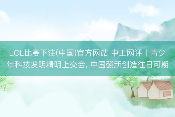 LOL比赛下注(中国)官方网站 中工网评丨青少年科技发明精明上交会， 中国翻新创造往日可期