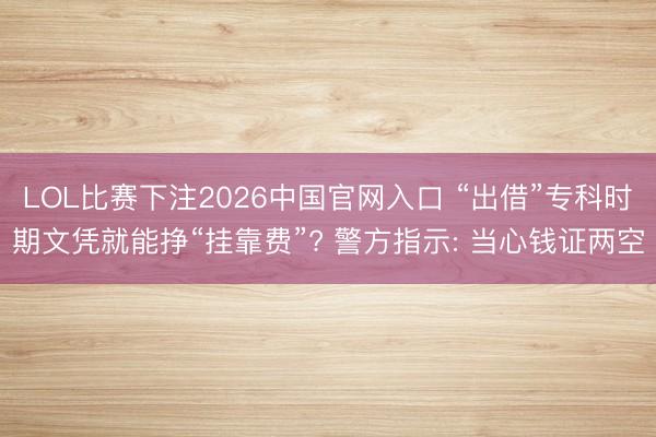 LOL比赛下注2026中国官网入口 “出借”专科时期文凭就能挣“挂靠费”? 警方指示: 当心钱证两空