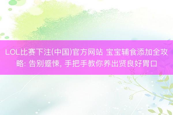 LOL比赛下注(中国)官方网站 宝宝辅食添加全攻略: 告别蹙悚， 手把手教你养出贤良好胃口
