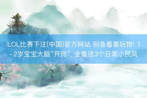 LOL比赛下注(中国)官方网站 别急着塞玩物! 1-2岁宝宝大脑“开窍”, 全靠这3个日常小民风