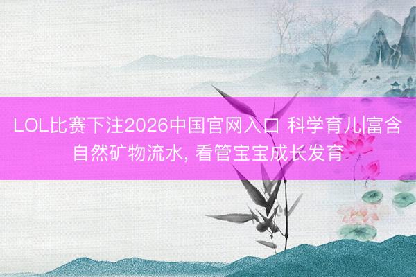 LOL比赛下注2026中国官网入口 科学育儿|富含自然矿物流水， 看管宝宝成长发育✨