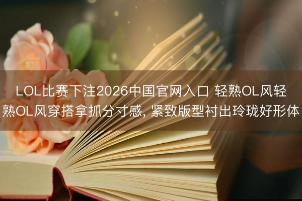 LOL比赛下注2026中国官网入口 轻熟OL风轻熟OL风穿搭拿抓分寸感, 紧致版型衬出玲珑好形体