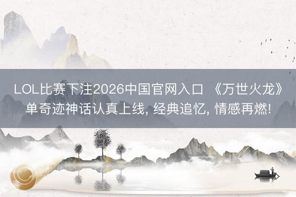LOL比赛下注2026中国官网入口 《万世火龙》单奇迹神话认真上线, 经典追忆, 情感再燃!